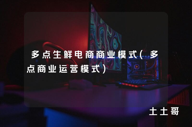 多点生鲜电商商业模式(多点商业运营模式) 多点生鲜电商商业模式(多点商业运营模式)