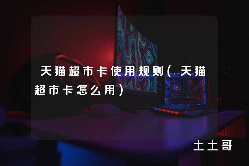 天猫超市卡使用规则(天猫超市卡怎么用) 天猫超市卡使用规则(天猫超市卡怎么用)