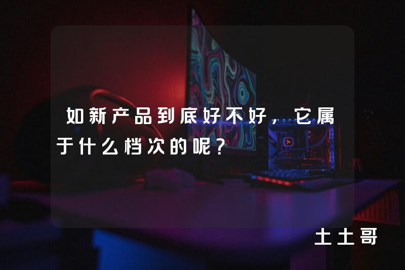 如新产品到底好不好,它属于什么档次的呢? 如新产品到底好不好,它属于什么档次的呢?