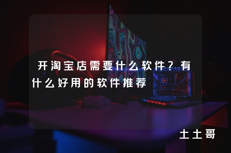 开淘宝店需要什么软件?有什么好用的软件推荐 开淘宝店需要什么软件?有什么好用的软件推荐
