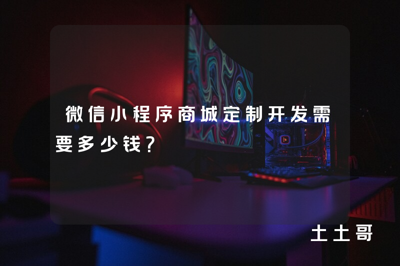微信小程序商城定制开发需要多少钱? 微信小程序商城定制开发需要多少钱?