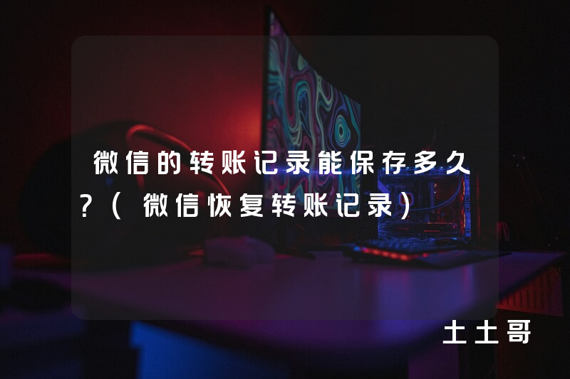 微信的转账记录能保存多久?(微信恢复转账记录) 微信的转账记录能保存多久?(微信恢复转账记录)
