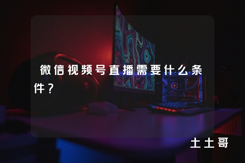 微信视频号直播需要什么条件? 微信视频号直播需要什么条件?