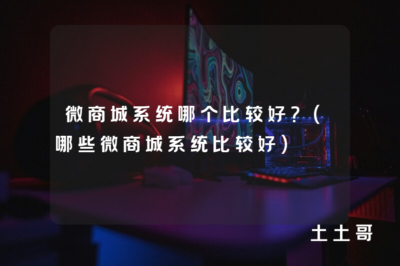 微商城系统哪个比较好?(哪些微商城系统比较好) 微商城系统哪个比较好?(哪些微商城系统比较好)