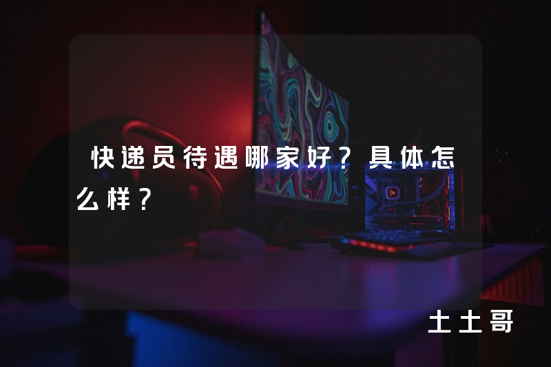 快递员待遇哪家好?具体怎么样? 快递员待遇哪家好?具体怎么样?