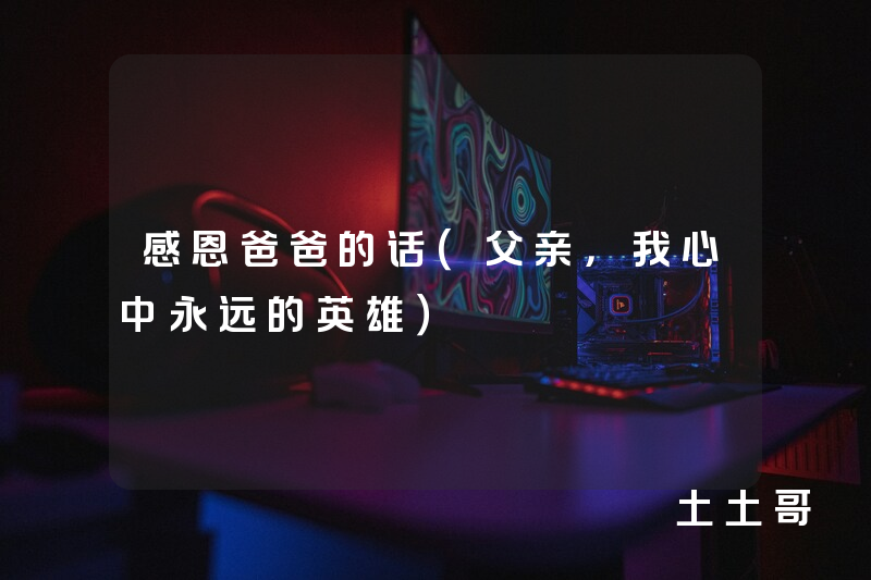 感恩爸爸的话(父亲,我心中永远的英雄) 感恩爸爸的话(父亲,我心中永远的英雄)