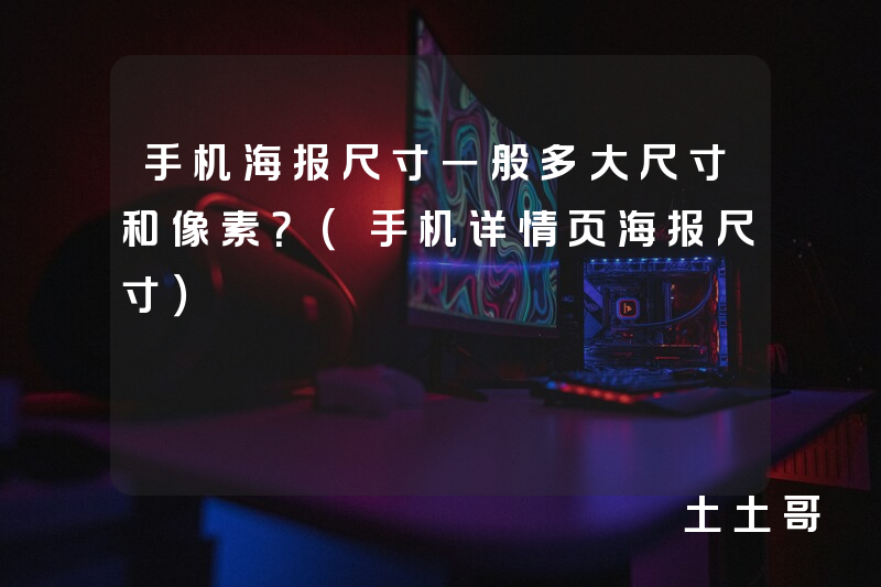 手机海报尺寸一般多大尺寸和像素?(手机详情页海报尺寸) 手机海报尺寸一般多大尺寸和像素?(手机详情页海报尺寸)