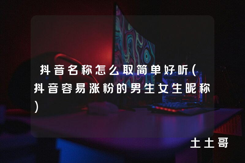 抖音名称怎么取简单好听(抖音容易涨粉的男生女生昵称) 抖音名称怎么取简单好听(抖音容易涨粉的男生女生昵称)
