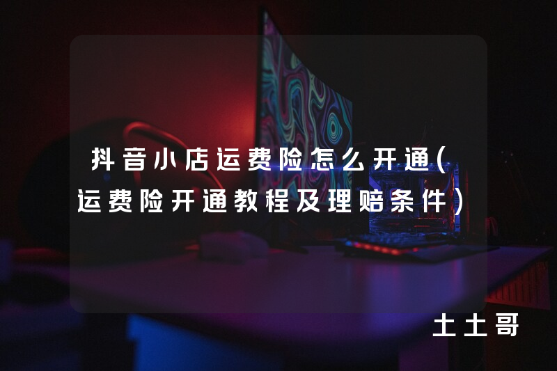 抖音小店运费险怎么开通(运费险开通教程及理赔条件) 抖音小店运费险怎么开通(运费险开通教程及理赔条件)