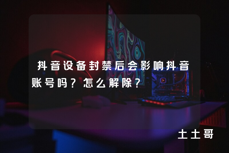 抖音设备封禁后会影响抖音账号吗?怎么解除? 抖音设备封禁后会影响抖音账号吗?怎么解除?
