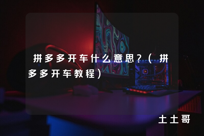 拼多多开车什么意思?(拼多多开车教程) 拼多多开车什么意思?(拼多多开车教程)