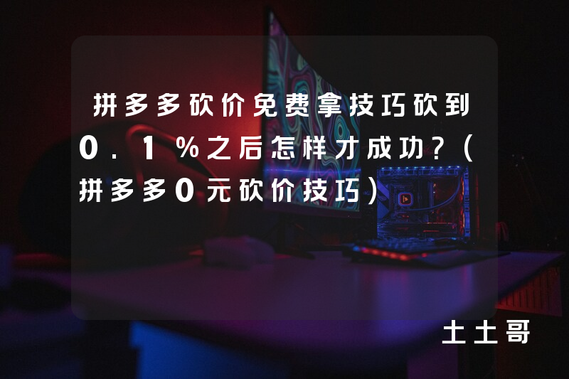 拼多多砍价免费拿技巧砍到0.1%之后怎样才成功?(拼多多0元砍价技巧) 拼多多砍价免费拿技巧砍到0.1%之后怎样才成功?(拼多多0元砍价技巧)