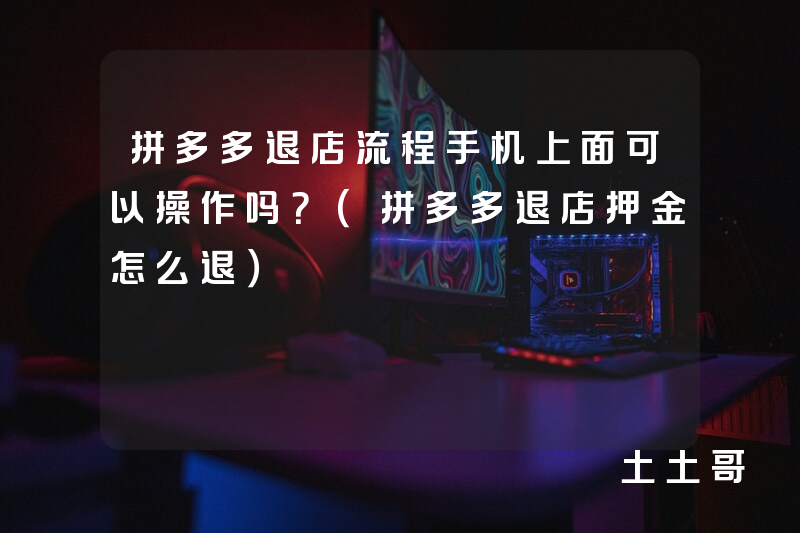 拼多多退店流程手机上面可以操作吗?(拼多多退店押金怎么退) 拼多多退店流程手机上面可以操作吗?(拼多多退店押金怎么退)