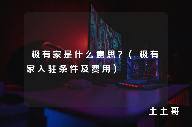 极有家是什么意思?(极有家入驻条件及费用) 极有家是什么意思?(极有家入驻条件及费用)