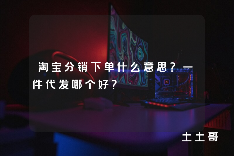 淘宝分销下单什么意思?一件代发哪个好? 淘宝分销下单什么意思?一件代发哪个好?