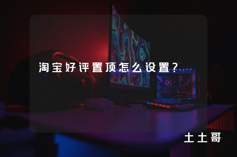 淘宝好评置顶怎么设置? 淘宝好评置顶怎么设置?