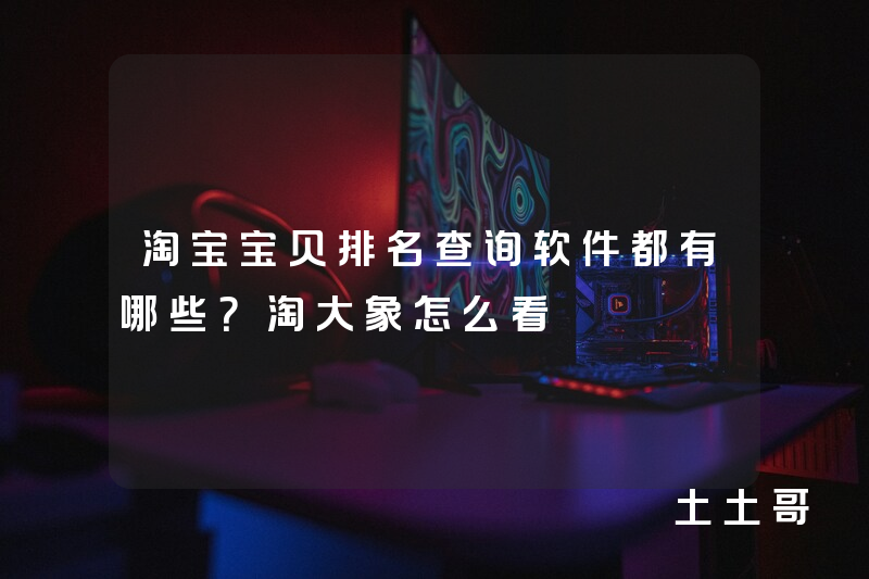 淘宝宝贝排名查询软件都有哪些?淘大象怎么看 淘宝宝贝排名查询软件都有哪些?淘大象怎么看