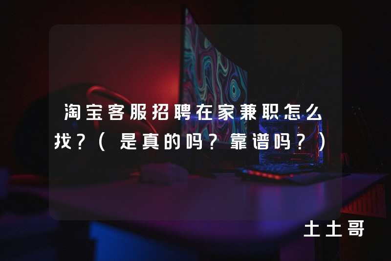 淘宝客服招聘在家兼职怎么找?(是真的吗?靠谱吗?) 淘宝客服招聘在家兼职怎么找?(是真的吗?靠谱吗?)