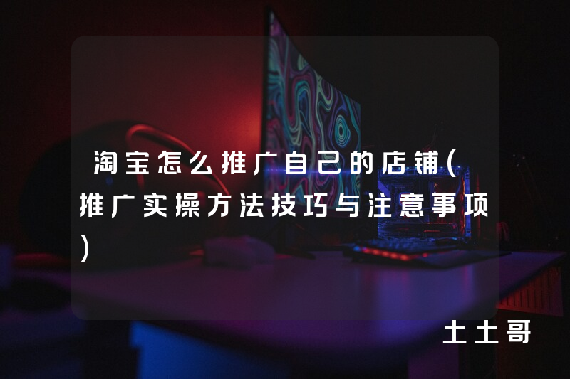 淘宝怎么推广自己的店铺(推广实操方法技巧与注意事项) 淘宝怎么推广自己的店铺(推广实操方法技巧与注意事项)