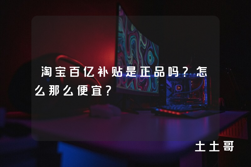 淘宝百亿补贴是正品吗?怎么那么便宜? 淘宝百亿补贴是正品吗?怎么那么便宜?