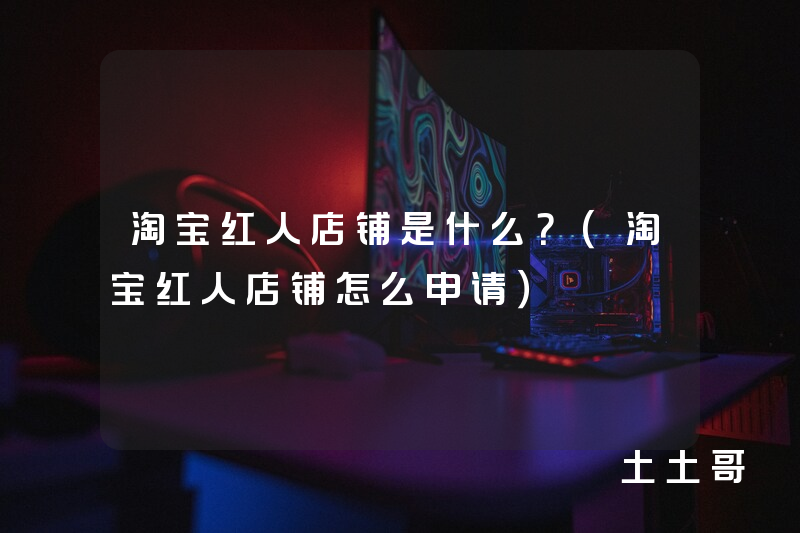 淘宝红人店铺是什么?(淘宝红人店铺怎么申请) 淘宝红人店铺是什么?(淘宝红人店铺怎么申请)