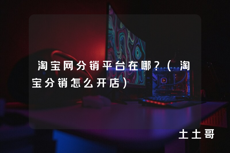 淘宝网分销平台在哪?(淘宝分销怎么开店) 淘宝网分销平台在哪?(淘宝分销怎么开店)