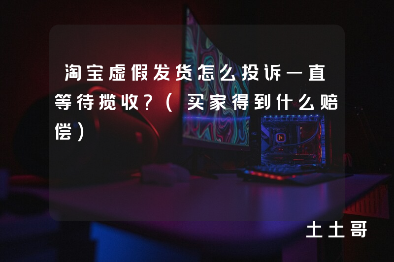 淘宝虚假发货怎么投诉一直等待揽收?(买家得到什么赔偿) 淘宝虚假发货怎么投诉一直等待揽收?(买家得到什么赔偿)
