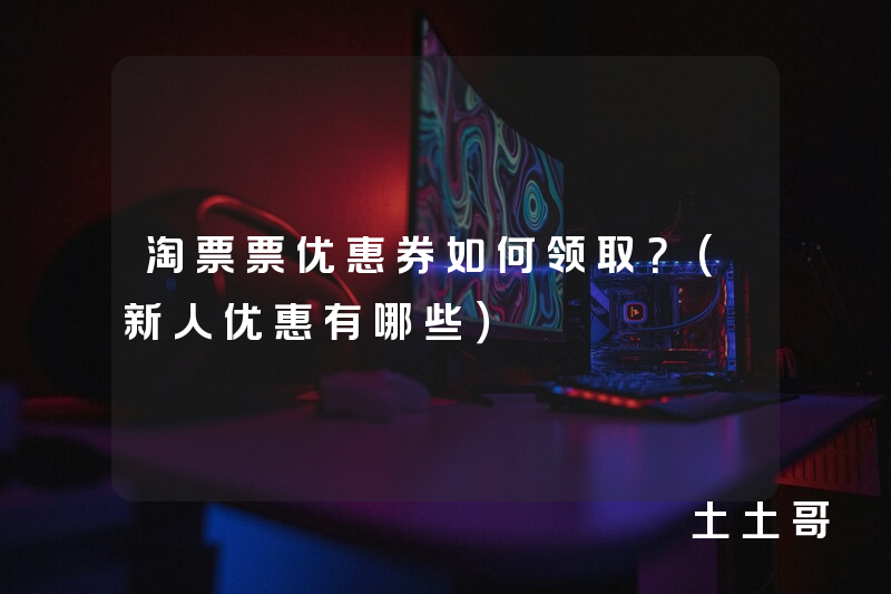 淘票票优惠券如何领取?(新人优惠有哪些) 淘票票优惠券如何领取?(新人优惠有哪些)