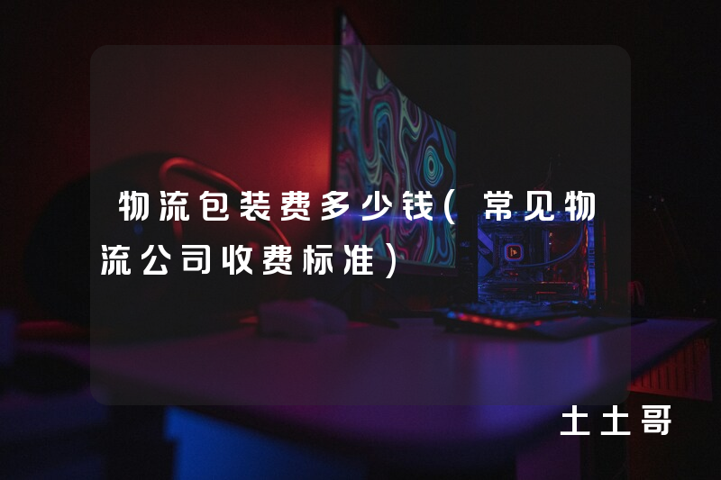 物流包装费多少钱(常见物流公司收费标准) 物流包装费多少钱(常见物流公司收费标准)