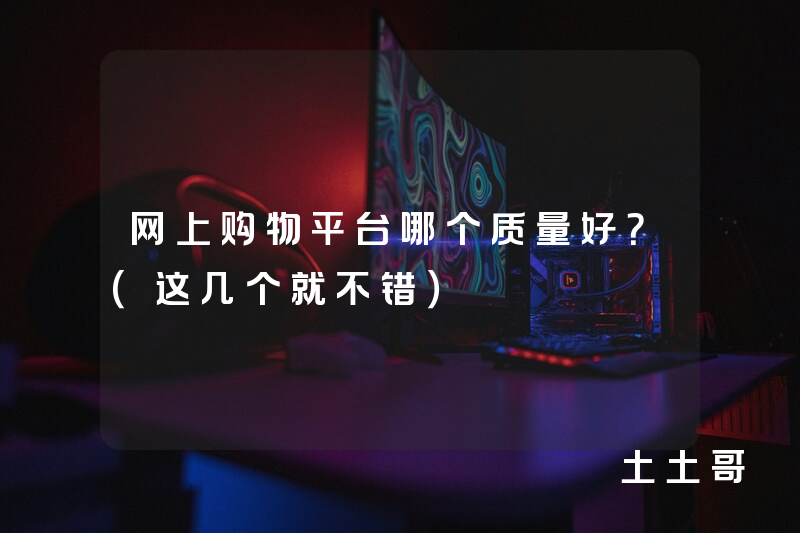 网上购物平台哪个质量好?(这几个就不错) 网上购物平台哪个质量好?(这几个就不错)