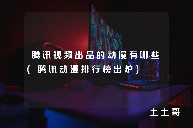 腾讯视频出品的动漫有哪些(腾讯动漫排行榜出炉) 腾讯视频出品的动漫有哪些(腾讯动漫排行榜出炉)