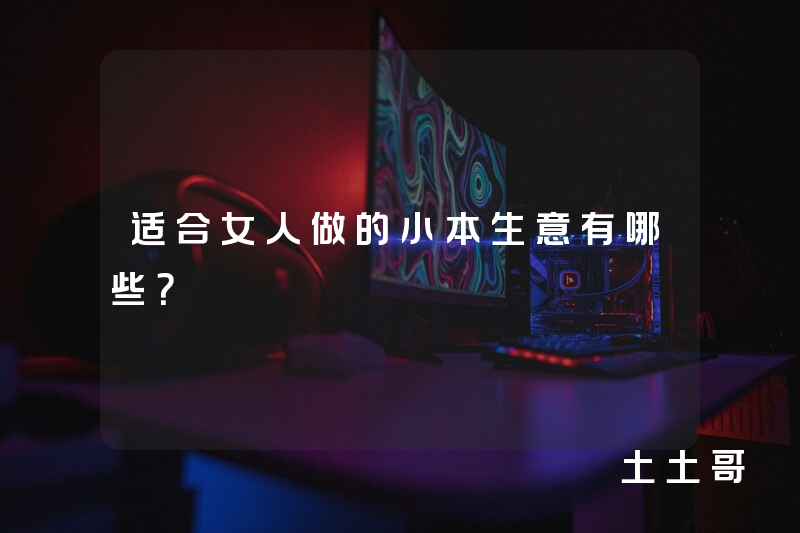 适合女人做的小本生意有哪些? 适合女人做的小本生意有哪些?