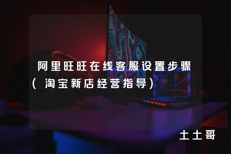 阿里旺旺在线客服设置步骤(淘宝新店经营指导) 阿里旺旺在线客服设置步骤(淘宝新店经营指导)