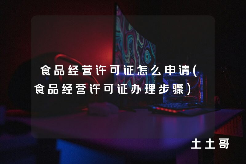 食品经营许可证怎么申请(食品经营许可证办理步骤) 食品经营许可证怎么申请(食品经营许可证办理步骤)