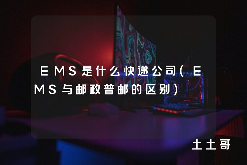 EMS是什么快递公司(EMS与邮政普邮的区别) EMS是什么快递公司(EMS与邮政普邮的区别)