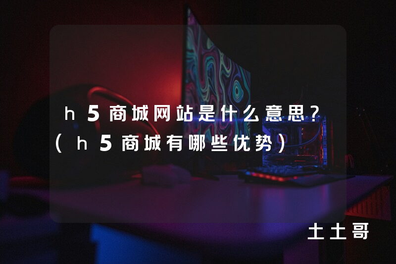 h5商城网站是什么意思?(h5商城有哪些优势) h5商城网站是什么意思?(h5商城有哪些优势)