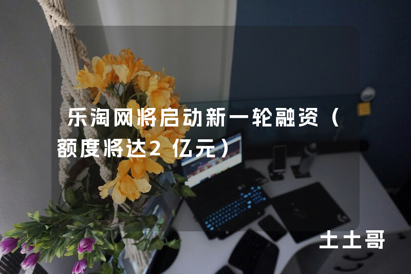 乐淘网将启动新一轮融资(额度将达2亿元) 乐淘网将启动新一轮融资(额度将达2亿元)