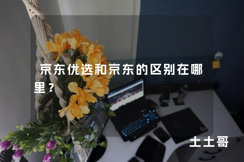 京东优选和京东的区别在哪里? 京东优选和京东的区别在哪里?