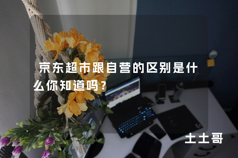 京东超市跟自营的区别是什么你知道吗? 京东超市跟自营的区别是什么你知道吗?