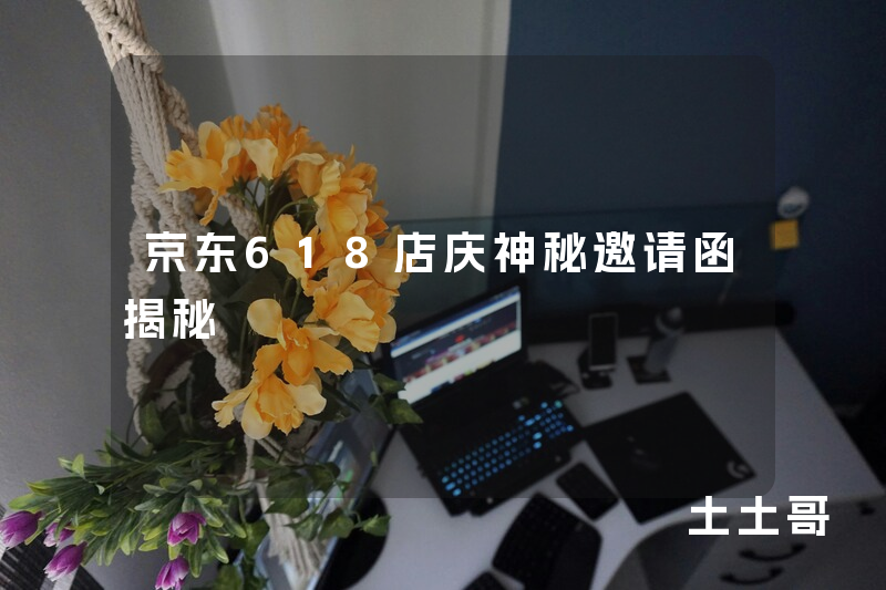 京东618店庆神秘邀请函揭秘 京东618店庆神秘邀请函揭秘