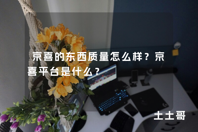 京喜的东西质量怎么样?京喜平台是什么? 京喜的东西质量怎么样?京喜平台是什么?