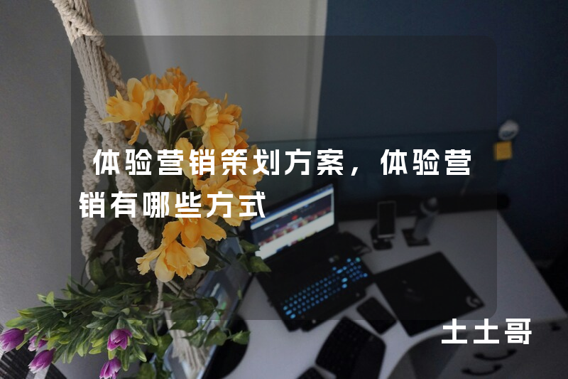 体验营销策划方案,体验营销有哪些方式 体验营销策划方案,体验营销有哪些方式