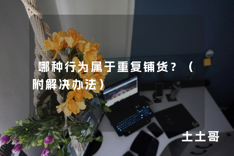 哪种行为属于重复铺货?(附解决办法) 哪种行为属于重复铺货?(附解决办法)