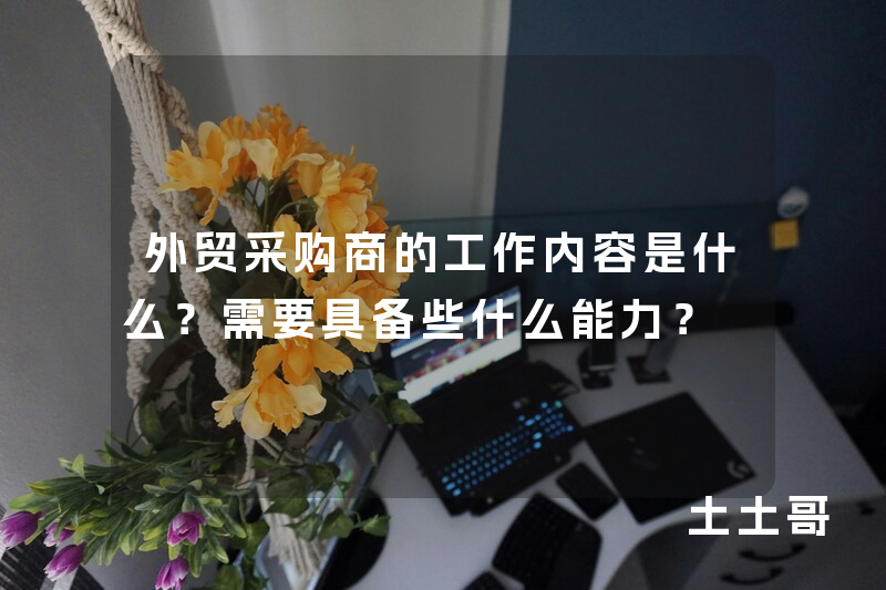 外贸采购商的工作内容是什么?需要具备些什么能力? 外贸采购商的工作内容是什么?需要具备些什么能力?