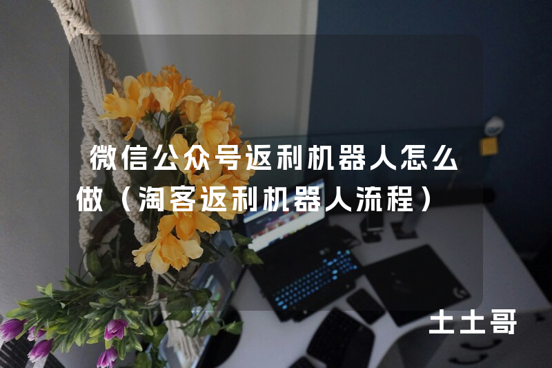 微信公众号返利机器人怎么做(淘客返利机器人流程) 微信公众号返利机器人怎么做(淘客返利机器人流程)