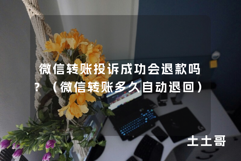 微信转账投诉成功会退款吗?(微信转账多久自动退回) 微信转账投诉成功会退款吗?(微信转账多久自动退回)