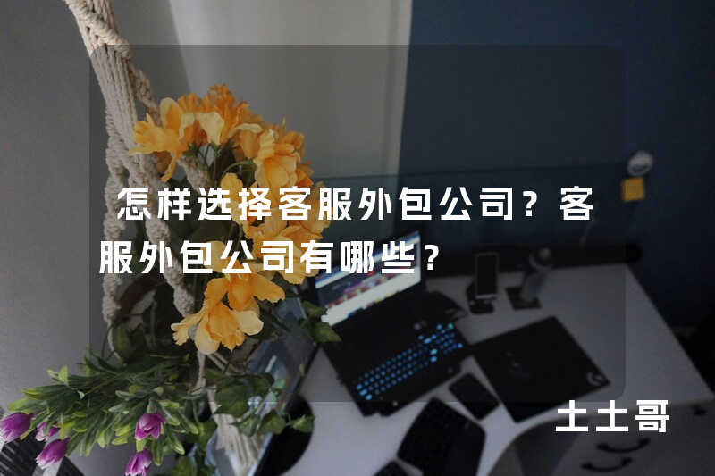 怎样选择客服外包公司?客服外包公司有哪些? 怎样选择客服外包公司?客服外包公司有哪些?