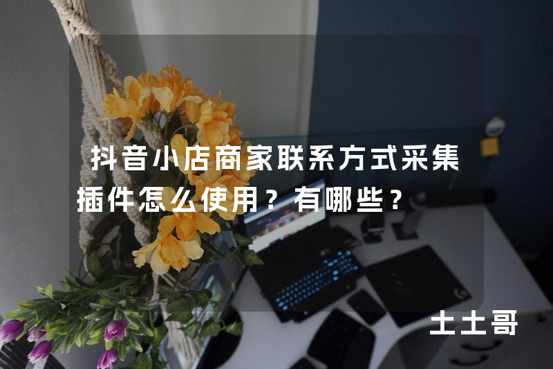 抖音小店商家联系方式采集插件怎么使用?有哪些? 抖音小店商家联系方式采集插件怎么使用?有哪些?