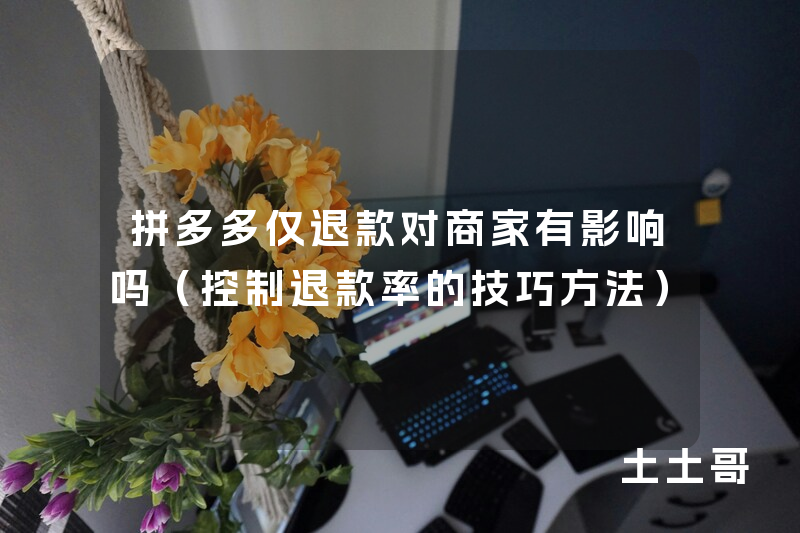 拼多多仅退款对商家有影响吗(控制退款率的技巧方法) 拼多多仅退款对商家有影响吗(控制退款率的技巧方法)