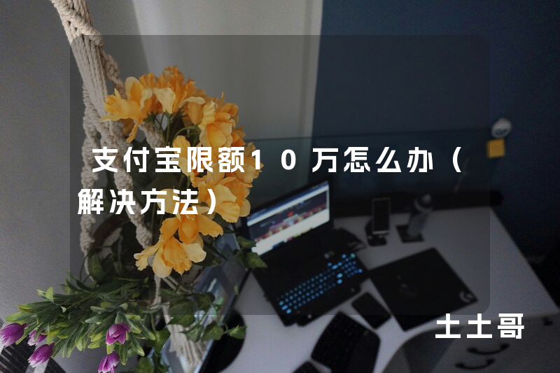 支付宝限额10万怎么办(解决方法) 支付宝限额10万怎么办(解决方法)